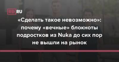«Сделать такое невозможно»: почему «вечные» блокноты подростков из Nuka до сих пор не вышли на рынок - rb.ru - Украина