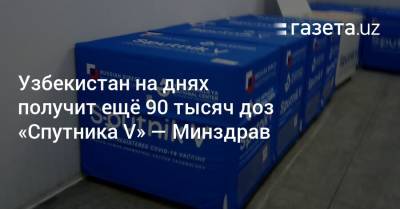 Узбекистан получит ещё 90 тысяч доз «Спутника V» — Минздрав - gazeta.uz - Узбекистан
