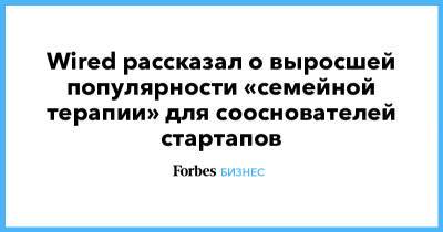 Wired рассказал о выросшей популярности «семейной терапии» для сооснователей стартапов - forbes.ru