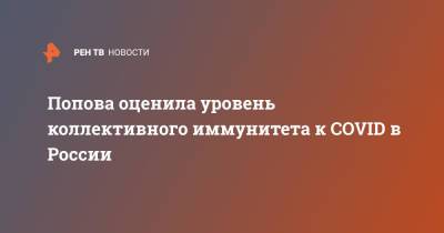 Анна Попова - Попова оценила уровень коллективного иммунитета к COVID в России - ren.tv - Россия