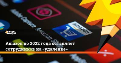 Amazon до 2022 года оставляет сотрудников на «удаленке» - ridus.ru