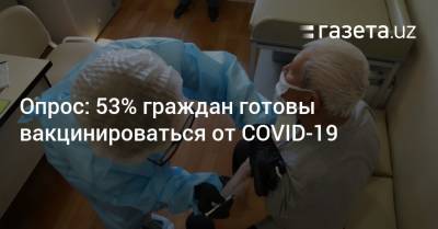 Опрос: 53% граждан готовы вакцинироваться от COVID-19 - gazeta.uz - Узбекистан