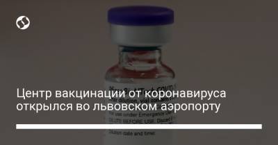 Центр вакцинации от коронавируса открылся во львовском аэропорту - liga.net - Украина - Львов - Львовская обл.