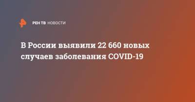 В России выявили 22 660 новых случаев заболевания COVID-19 - ren.tv - Россия