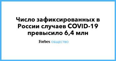 Число зафиксированных в России случаев COVID-19 превысило 6,4 млн - forbes.ru - Россия