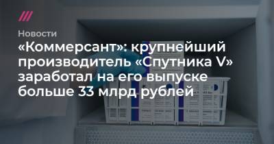 Денис Каминев - «Коммерсант»: крупнейший производитель «Спутника V» заработал на его выпуске больше 33 млрд рублей - tvrain.ru