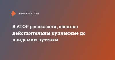 Майя Ломидзе - В АТОР рассказали, сколько действительны купленные до пандемии путевки - ren.tv - Россия - Москва