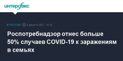 Анна Попова - Роспотребнадзор отнес больше 50% случаев COVID-19 к заражениям в семьях - interfax.ru - Россия - Москва