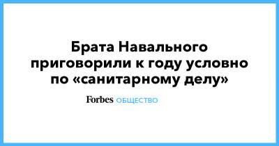 Алексей Навальный - Олег Навальный - Брата Навального приговорили к году условно по «санитарному делу» - forbes.ru