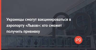 Украинцы смогут вакцинироваться в аэропорту «Львов»: кто сможет получить прививку - thepage.ua - Украина - Киев