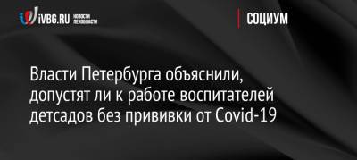 Власти Петербурга объяснили, допустят ли к работе воспитателей детсадов без прививки от Covid-19 - ivbg.ru - Санкт-Петербург - Украина - Петербург