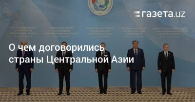 О чем договорились страны Центральной Азии - gazeta.uz - Узбекистан - Туркмения - Афганистан