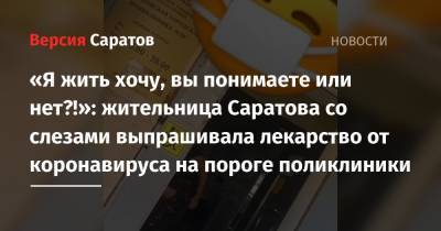 «Я жить хочу, вы понимаете или нет?!»: жительница Саратова со слезами выпрашивала лекарство от коронавируса на пороге поликлиники - nversia.ru