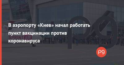 В аэропорту «Киев» начал работать пункт вакцинации против коронавируса - thepage.ua - Украина - Киев