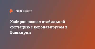 Владимир Путин - Радий Хабиров - Хабиров назвал стабильной ситуацию с коронавирусом в Башкирии - ren.tv - Россия - республика Башкирия