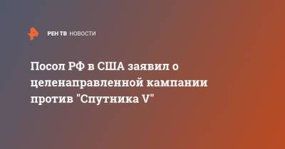 Анатолий Антонов - Посол РФ в США заявил о целенаправленной кампании против "Спутника V" - ren.tv - Россия - Сша