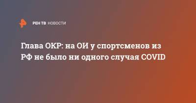 Глава ОКР: на ОИ у спортсменов из РФ не было ни одного случая COVID - ren.tv - Россия - Токио