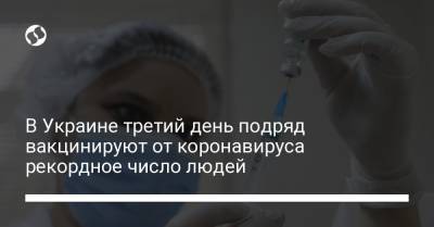 В Украине третий день подряд вакцинируют от коронавируса рекордное число людей - liga.net - Украина
