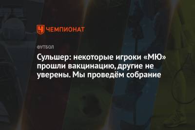 Сульшер: некоторые игроки «МЮ» прошли вакцинацию, другие не уверены. Мы проведём собрание - championat.com