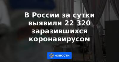 В России за сутки выявили 22 320 заразившихся коронавирусом - news.mail.ru - Россия - Санкт-Петербург - Москва - Свердловская обл. - Московская обл. - Нижегородская обл.