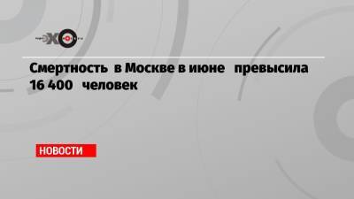 Смертность в Москве в июне превысила 16 400 человек - echo.msk.ru - Россия - Москва