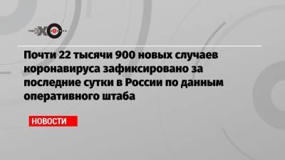 Почти 22 тысячи 900 новых случаев коронавируса зафиксировано за последние сутки в России по данным оперативного штаба - echo.msk.ru - Россия - Санкт-Петербург - Москва