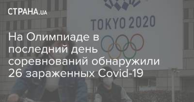 На Олимпиаде в последний день соревнований обнаружили 26 зараженных Covid-19 - strana.ua - Украина - Япония - Токио