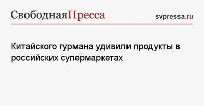 Китайского гурмана удивили продукты в российских супермаркетах - svpressa.ru - Россия - Китай