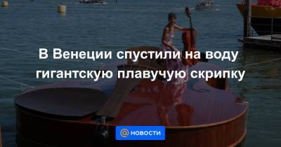 В Венеции спустили на воду гигантскую плавучую скрипку - news.mail.ru - Италия