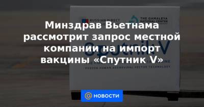 Минздрав Вьетнама рассмотрит запрос местной компании на импорт вакцины «Спутник V» - news.mail.ru - Эмираты - Вьетнам