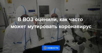 В ВОЗ оценили, как часто может мутировать коронавирус - news.mail.ru