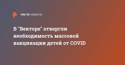 Ринат Максютов - В "Векторе" отвергли необходимость массовой вакцинации детей от COVID - ren.tv