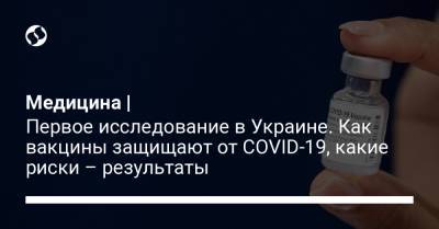Медицина | Первое исследование в Украине. Как вакцины защищают от COVID-19, какие риски – результаты - liga.net - Украина