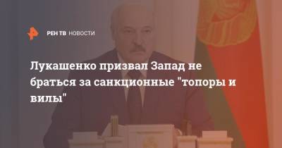 Александр Лукашенко - Лукашенко призвал Запад не браться за санкционные "топоры и вилы" - ren.tv - Белоруссия