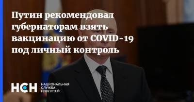Владимир Путин - Путин рекомендовал губернаторам взять вакцинацию от COVID-19 под личный контроль - nsn.fm - Россия