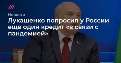 Лукашенко попросил у России еще один кредит «в связи с пандемией» - tvrain.ru - Россия - Белоруссия