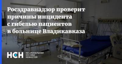 Росздравнадзор проверит причины инцидента с гибелью пациентов в больнице Владикавказа - nsn.fm - республика Алания - Владикавказ