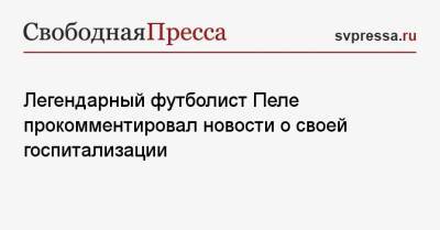 Легендарный футболист Пеле прокомментировал новости о своей госпитализации - svpressa.ru