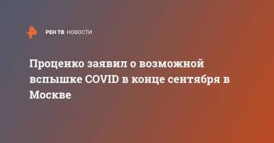 Денис Проценко - Проценко заявил о возможной вспышке COVID в конце сентября в Москве - ren.tv - Россия - Москва