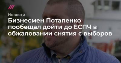 Бизнесмен Потапенко пообещал дойти до ЕСПЧ в обжаловании снятия с выборов - tvrain.ru - Россия