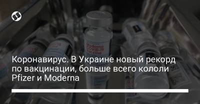 Коронавирус. В Украине новый рекорд по вакцинации, больше всего кололи Pfizer и Moderna - liga.net - Украина