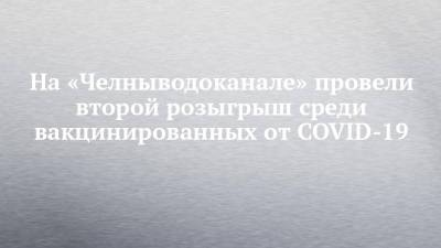 На «Челныводоканале» провели второй розыгрыш среди вакцинированных от COVID-19 - chelny-izvest.ru