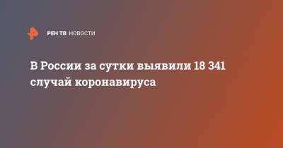 В России за сутки выявили 18 341 случай коронавируса - ren.tv - Россия - Санкт-Петербург - Москва - Московская обл.