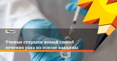 Ученые открыли новый способ лечения рака на основе вакцины - ridus.ru
