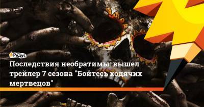 Последствия необратимы: вышел трейлер 7 сезона "Бойтесь ходячих мертвецов" - ridus.ru