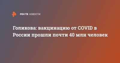 Татьяна Голикова - Голикова: вакцинацию от COVID в России прошли почти 40 млн человек - ren.tv - Россия