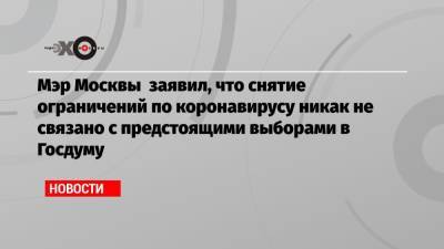 Сергей Собянин - Мэр Москвы заявил, что снятие ограничений по коронавирусу никак не связано с предстоящими выборами в Госдуму - echo.msk.ru - Москва