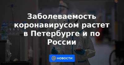 Заболеваемость коронавирусом растет в Петербурге и по России - news.mail.ru - Россия - Санкт-Петербург - Москва