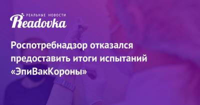Роспотребнадзор отказался предоставить итоги испытаний «ЭпиВакКороны» - readovka.news