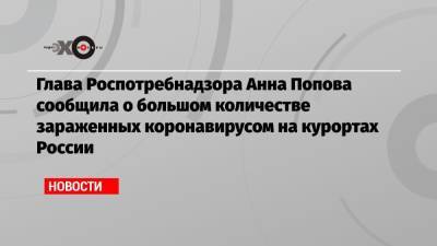 Анна Попова - Глава Роспотребнадзора Анна Попова сообщила о большом количестве зараженных коронавирусом на курортах России - echo.msk.ru - Россия - Москва